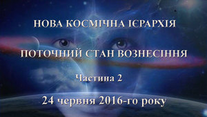 24 червня 2016-го року<br />
Нова Космічна Ієрархія<br />
Поточний стан Вознесіння<br />
Ченнелінг <br />
Частина 2