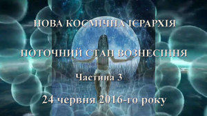 24 червня 2016-го року<br />
Нова Космічна Ієрархія<br />
Поточний стан Вознесіння<br />
Ченнелінг <br />
Частина 3<br />
 