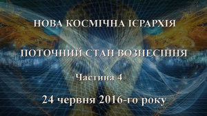 24 червня 2016-го року<br />
Нова Космічна Ієрархія<br />
Поточний стан Вознесіння<br />
Ченнелінг <br />
Частина 4<br />
 